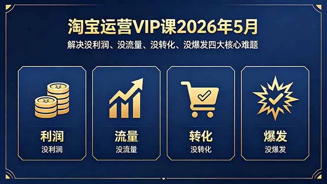 淘宝运营VIP课2026年5月：解决没利润、没流量、没转化、没爆发四大核心难题-来缘阁