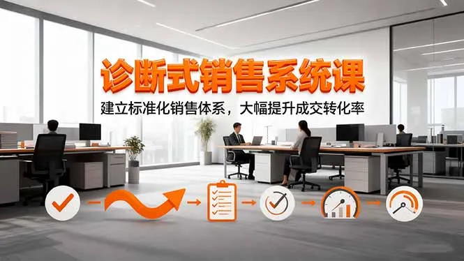 诊断式销售系统课，建立标准化销售体系，大幅提升成交转化率-来缘阁