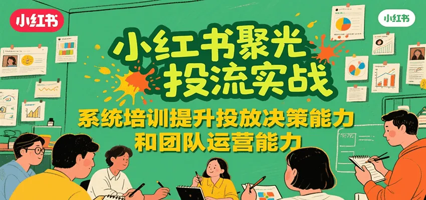 小红书聚光投流实战，系统学习提升投放决策能力和团队运营能力-来缘阁
