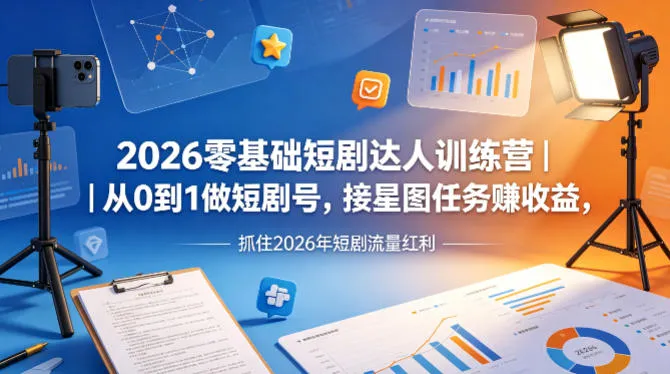 2026零基础短剧达人训练营｜从0到1做短剧号，接星图任务賺收益，抓住2026年短剧流量红利-来缘阁