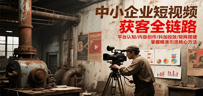 中小企业短视频获客全链路，平台认知/内容创作/抖加投放/矩阵搭建，精准引流核心方法-来缘阁
