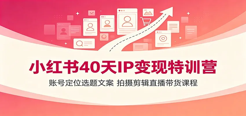 小红书40天IP变现特训营：账号定位选题文案，拍摄剪辑直播带货课程-来缘阁