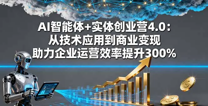 AI智能体+实体创业营4.0：从技术应用到商业变现 助力企业运营效率提升300%-来缘阁