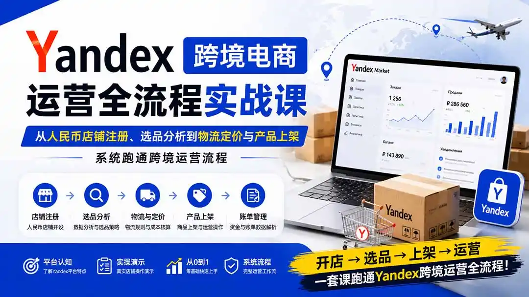Yandex跨境电商运营全流程实战课:从人民币店铺注册、选品分析到物流定价与产品上架,系统跑通跨境运营流程-来缘阁