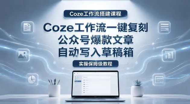 【Coze工作流搭建实操教程】coze工作流一键复刻公众号爆款文章,自动写入草稿箱!全流程保姆级教学-来缘阁