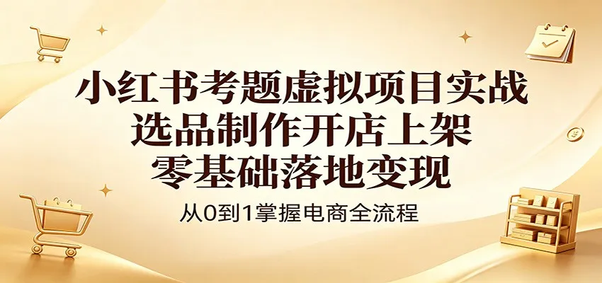 小红书考题虚拟项目实战：选品制作开店上架，零基础落地变现-来缘阁