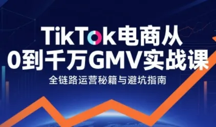 TikTok电商从0到千万GMV实战课，从0到1拆解实战秘籍(更新)-来缘阁