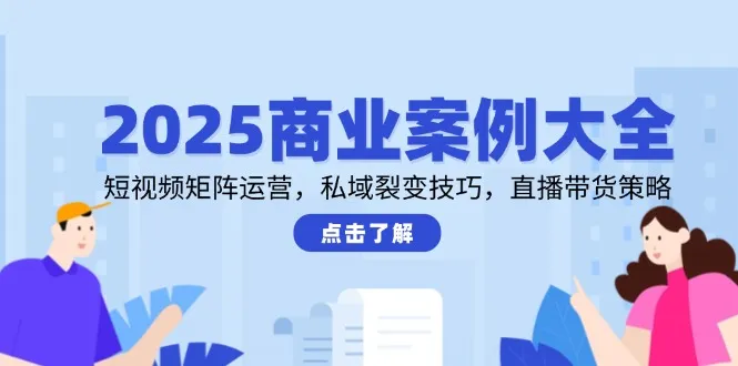 2025商业案例大全，短视频矩阵运营，私域裂变技巧，直播带货策略-来缘阁