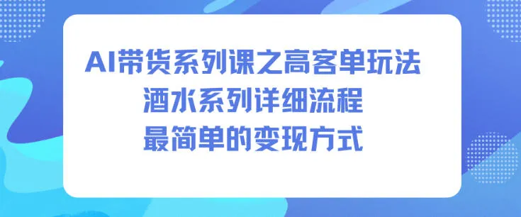 AI带货系列课之高客单玩法，酒水系列，详细流程，最简单的变现方式-来缘阁