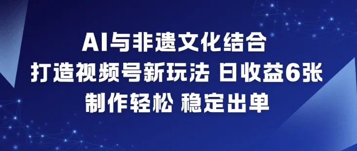 AI与非遗文化结合，打造视频号新玩法，日收益6张，制作轻松，稳定出单-来缘阁