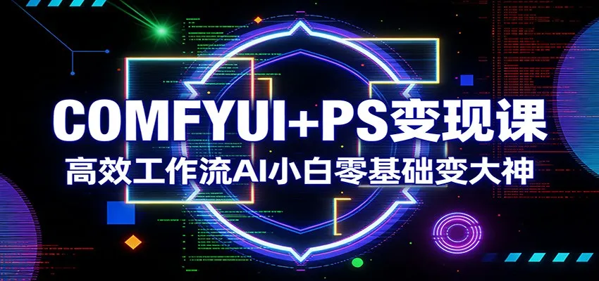 COMFYUI+PS变现课：高效工作流AI小白零基础变大神-来缘阁