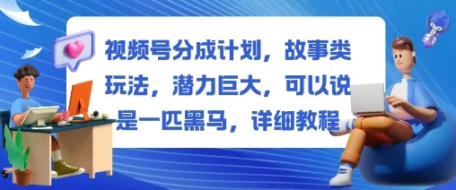 视频号分成计划，故事类玩法，潜力巨大，可以说是一匹黑马，详细教程-来缘阁