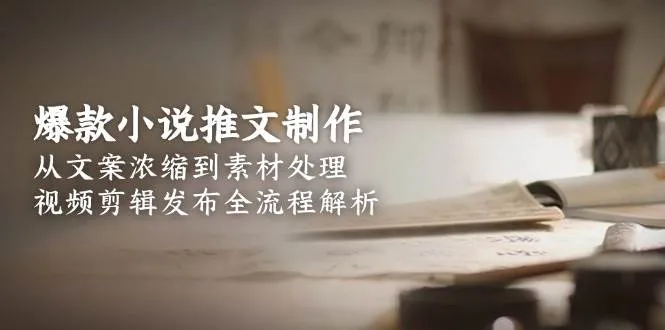 爆款小说推文制作，从文案浓缩到素材处理，视频剪辑发布全流程解析-来缘阁