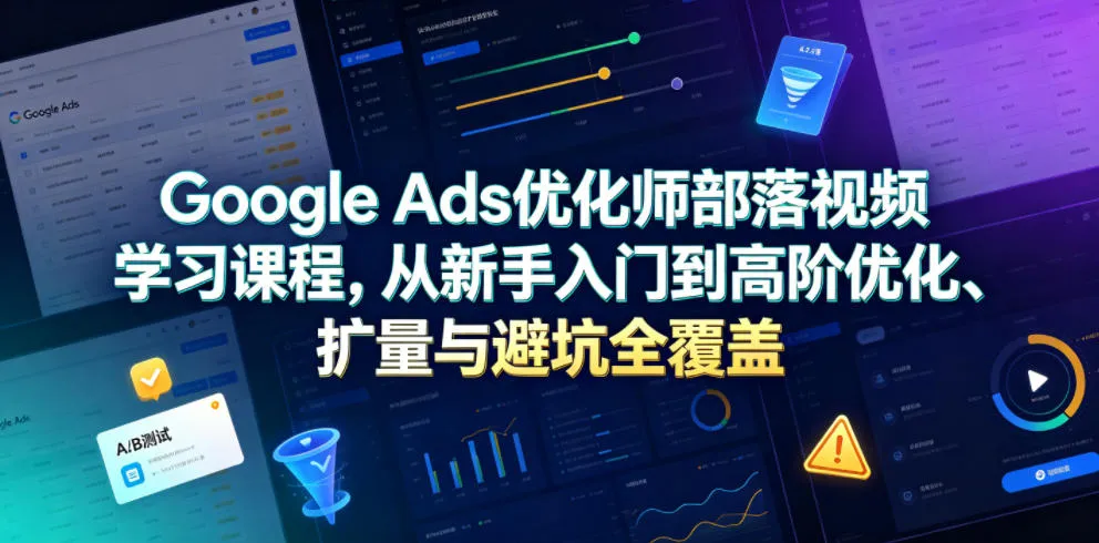 Google Ads优化师部落视频学习课程，从新手入门到高阶优化、扩量与避坑全覆盖(更新2026)-来缘阁