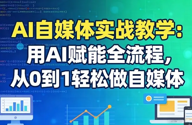 AI自媒体实战教学：用AI赋能全流程，从0到1轻松做自媒体-来缘阁