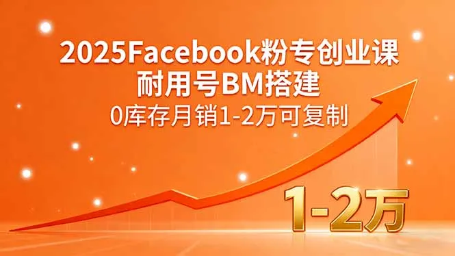 2025Facebook粉专创业课，耐用号BM搭建，0库存月销1-2万可复制-来缘阁