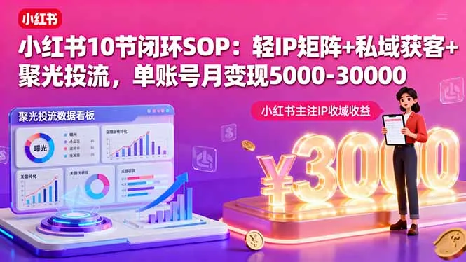 小红书10节闭环SOP：轻IP矩阵+私域获客+聚光投流，单账号月变现5000-30000-来缘阁