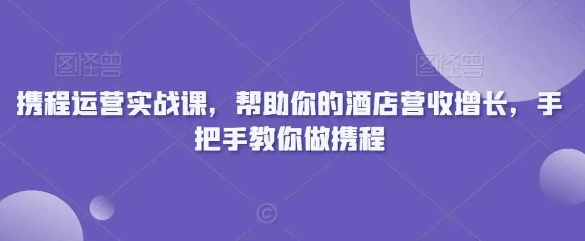 携程运营实战课,帮助你的酒店营收增长,手把手教你做携程-来缘阁