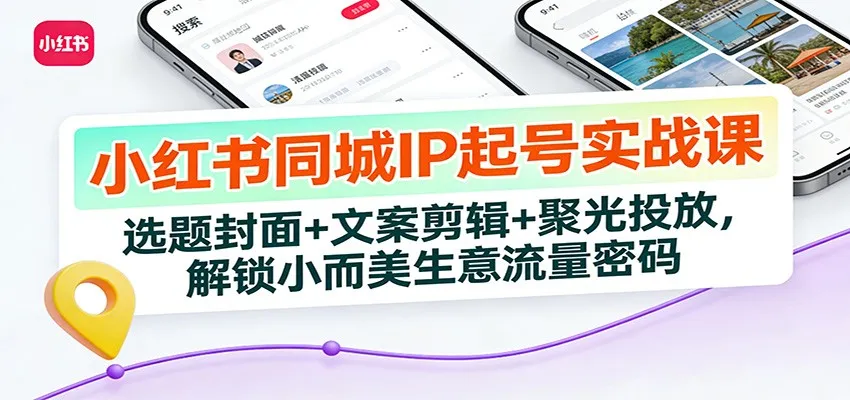 小红书同城IP起号实战课：选题封面+文案剪辑+聚光投放，解锁小而美生意流量密码-来缘阁