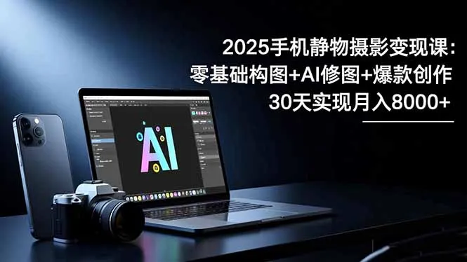 2025手机 静物摄影变现课:零基础构图+AI修图+爆款创作,30天实现月入8…-来缘阁