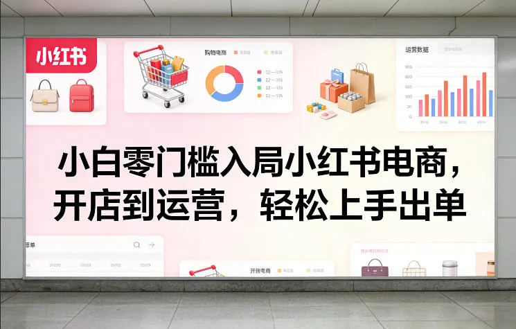 小白零门槛入局小红书电商，开店到运营，轻松上手出单-来缘阁