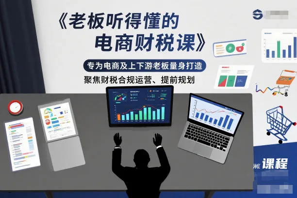 老板听得懂的电商财税课，专为电商及上下游老板量身打造，聚焦财税合规运营、提前规划-来缘阁