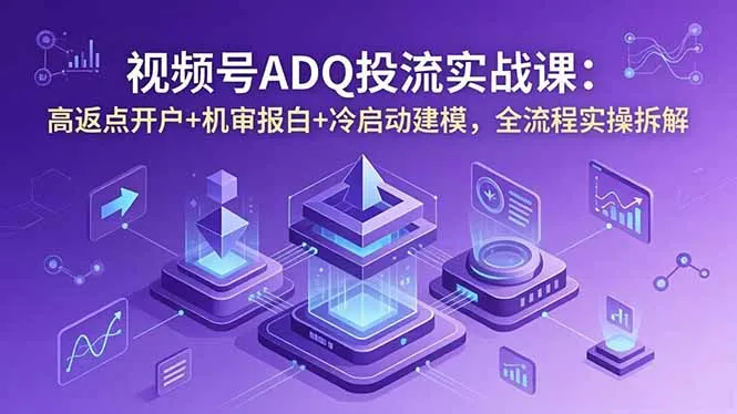 视频号ADQ投流实战课：高返点开户+机审报白+冷启动建模，全流程实操拆解-来缘阁
