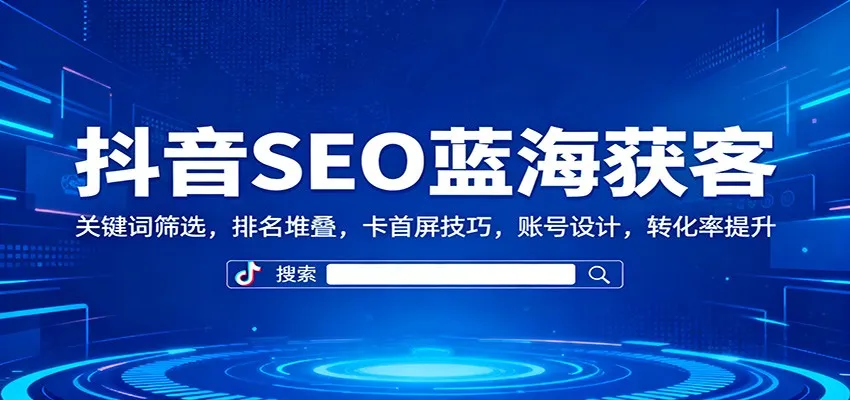 抖音SEO蓝海获客：关键词筛选，排名堆叠，卡首屏技巧，账号设计，转化率提升-来缘阁