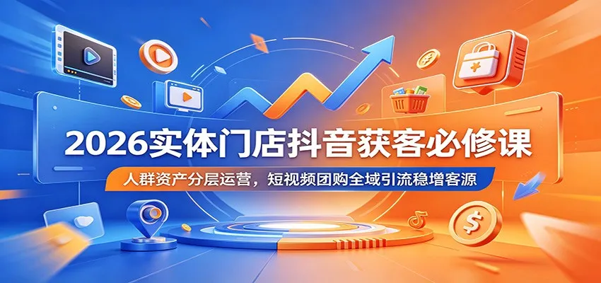 2026实体门店抖音获客必修课：人群资产分层运营，短视频团购全域引流稳增客源-来缘阁
