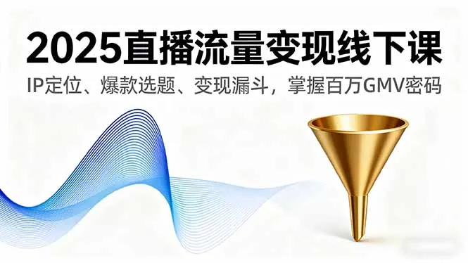 2025直播流量变现线下课，IP定位、爆款选题、变现漏斗，掌握百万GMV密码-来缘阁