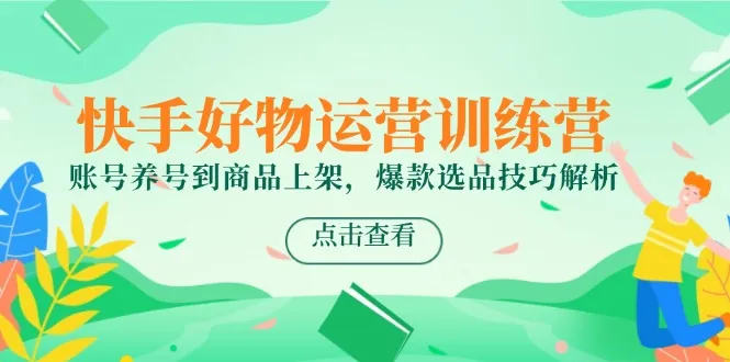 快手好物运营训练营,账号养号到商品上架,爆款选品技巧解析-来缘阁