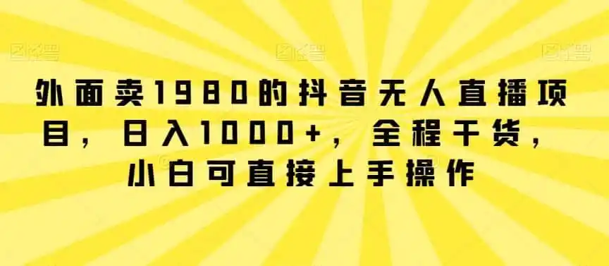 外面卖1980的抖音无人直播项目，日入1000+，全程干货，小白可直接上手操作【揭秘】-来缘阁