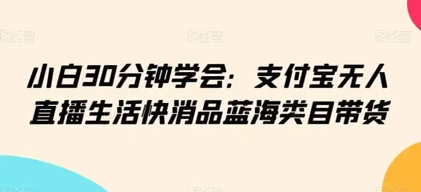 小白30分钟学会：支付宝无人直播生活快消品蓝海类目带货【揭秘】-来缘阁