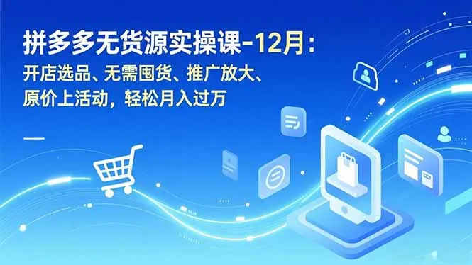 拼多多无货源实操课-12月：开店选品、无需囤货、推广放大、原价上活动，轻松月入过万-来缘阁