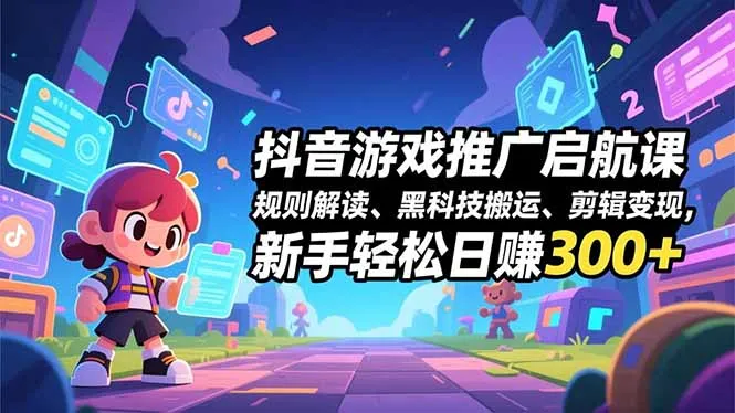 抖音游戏推广启航课，规则解读、黑科技搬运、剪辑变现，新手轻松日赚300+-来缘阁