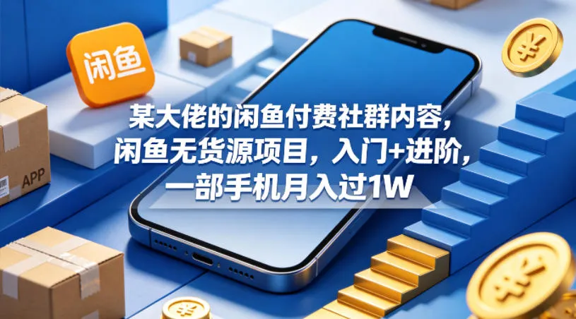 某大佬的闲鱼付费社群内容，闲鱼无货源项目，入门+进阶，一部手机月入过1W-来缘阁