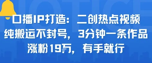 口播IP打造：二创热点视频，纯搬运不封号，3分钟一条作品，涨粉19w，有手就行-来缘阁