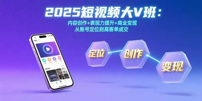 2025短视频大V班：内容创作+表现力提升+商业变现 从账号定位到高客单成交-来缘阁