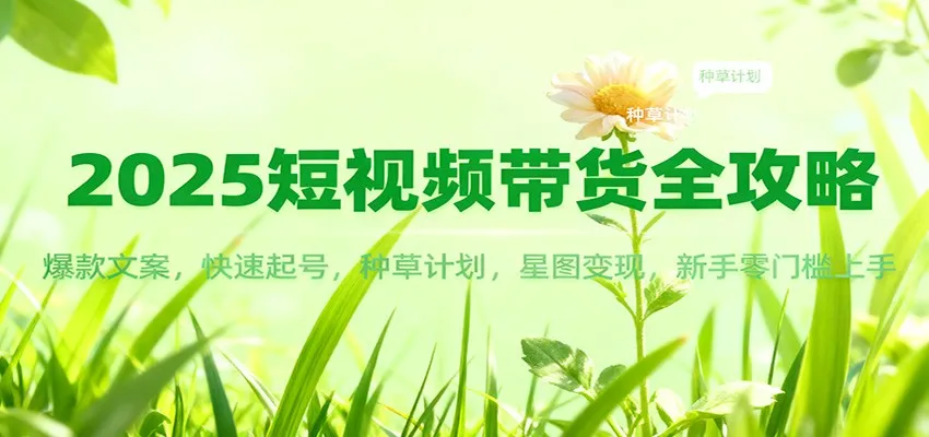 2025短视频带货全攻略:爆款文案,快速起号,种草计划,星图变现,新手零门槛上手-来缘阁
