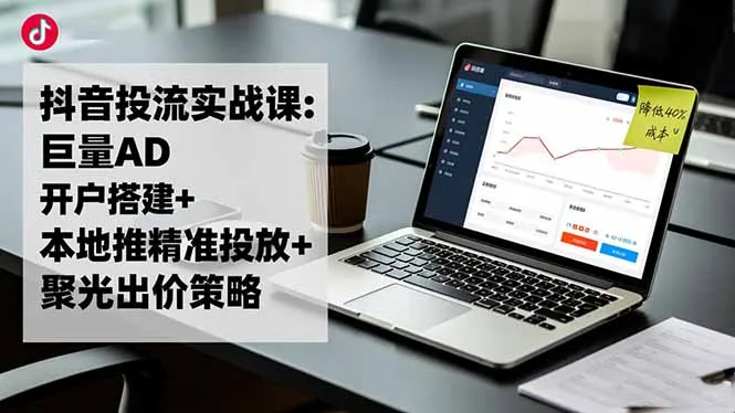 抖音投流实战课:巨量AD开户搭建+本地推精准投放+聚光出价策略,成本降低40%-来缘阁