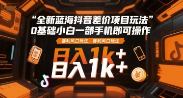 全新蓝海抖音差价项目玩法,0基础小白一部手机即可操作,暴利风口玩法,日入1k+【揭秘】