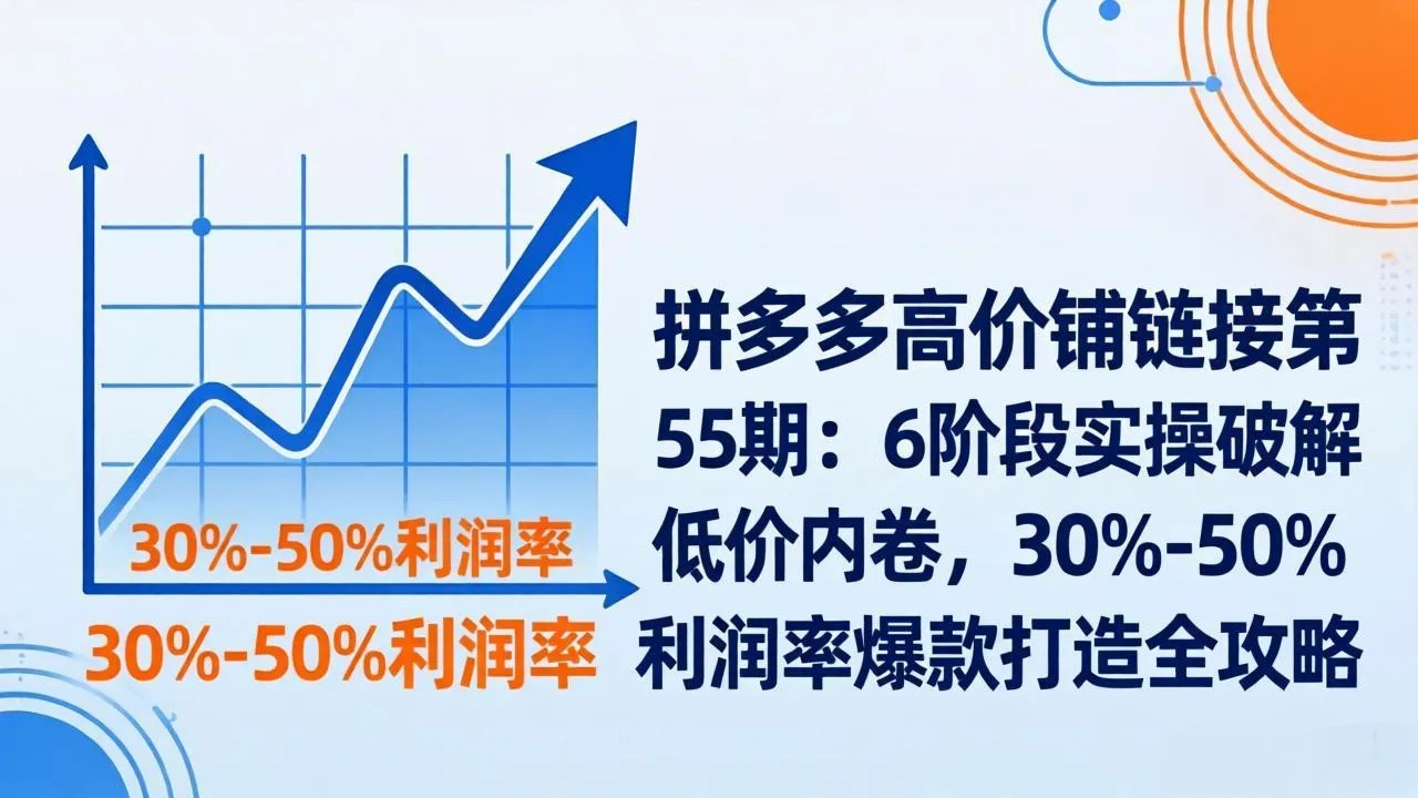 拼多多高价铺链接第55期：6阶段实操破解低价内卷，30%-50%利润率爆款打造全攻略-来缘阁