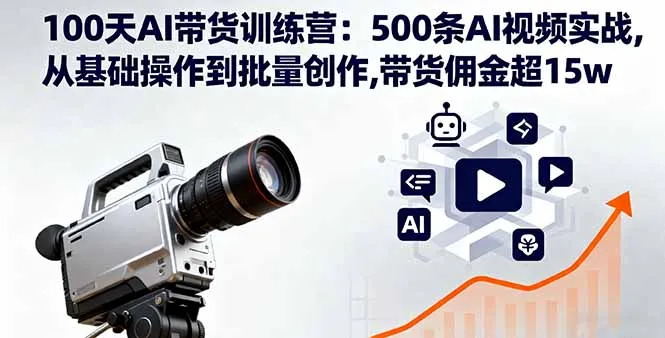 100天AI带货训练营：500条AI视频实战,从基础操作到批量创作,带货佣金超15w-来缘阁