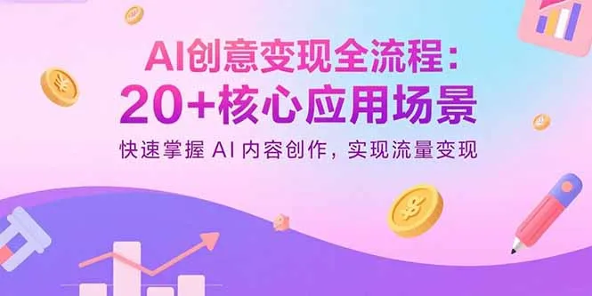 AI创意变现全流程：20+核心应用场景，快速掌握AI内容创作，实现流量变现-来缘阁
