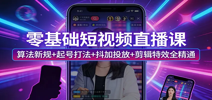 零基础短视频直播课：算法新规+起号打法+抖加投放+剪辑特效全精通-来缘阁