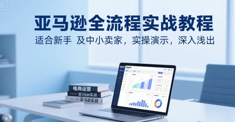亚马逊全流程实战教程,适合新手及中小卖家,实操演示,深入浅出-来缘阁