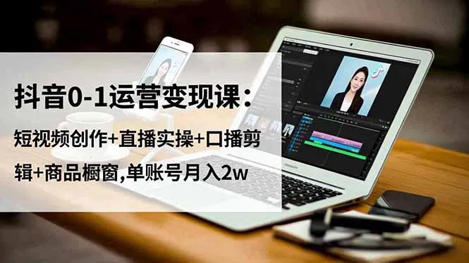 抖音0-1运营变现课：短视频创作+直播实操+口播剪辑+商品橱窗,单账号月入2w-来缘阁