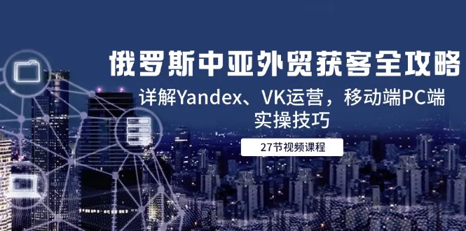 俄罗斯中亚外贸获客全攻略，详解Yandex、VK运营，移动端PC端实操技巧-来缘阁