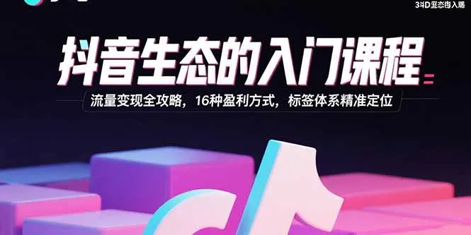 抖音生态的入门课程：流量变现全攻略，16种盈利方式，标签体系精准定位-来缘阁