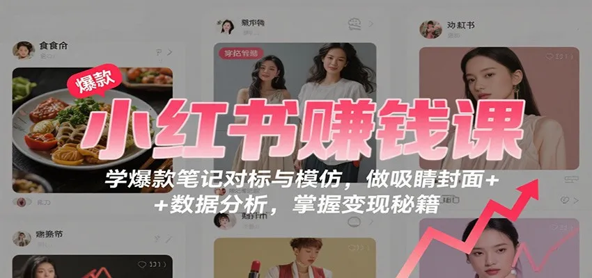 小红书赚钱课：学爆款笔记对标与模仿，做吸睛封面 + 数据分析，掌握变现秘籍-来缘阁